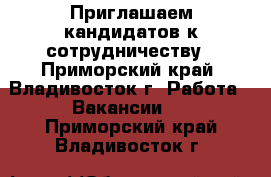 Приглашаем кандидатов к сотрудничеству - Приморский край, Владивосток г. Работа » Вакансии   . Приморский край,Владивосток г.